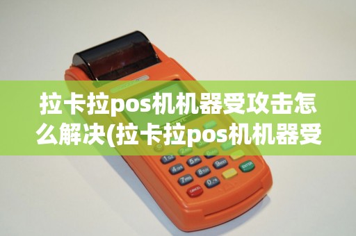 拉卡拉pos机机器受攻击怎么解决(拉卡拉pos机机器受攻击)