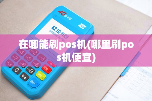 在哪能刷pos机(哪里刷pos机便宜)