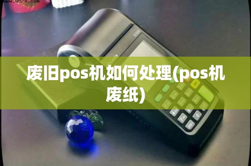 废旧pos机如何处理(pos机废纸)
