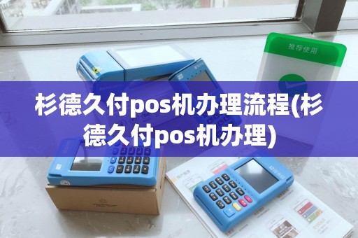杉德久付pos机办理流程(杉德久付pos机办理)