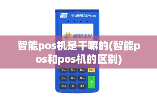 智能pos机是干嘛的(智能pos和pos机的区别)