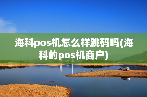 海科pos机怎么样跳码吗(海科的pos机商户)