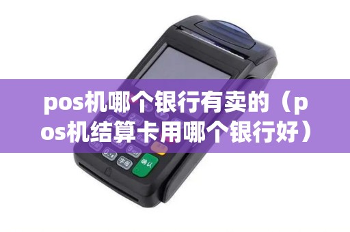 pos机哪个银行有卖的（pos机结算卡用哪个银行好）