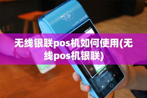 无线银联pos机如何使用(无线pos机银联)