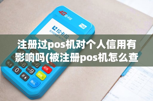 注册过pos机对个人信用有影响吗(被注册pos机怎么查)