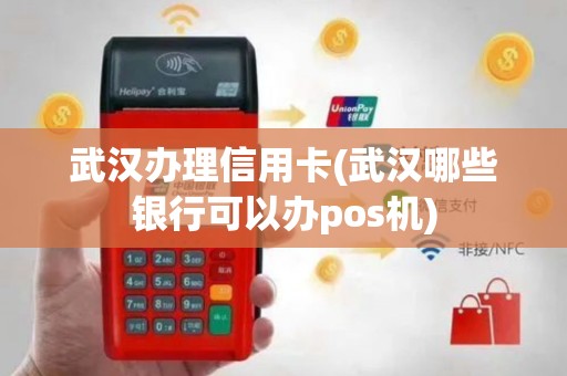 武汉办理信用卡(武汉哪些银行可以办pos机)