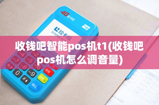 收钱吧智能pos机t1(收钱吧pos机怎么调音量)