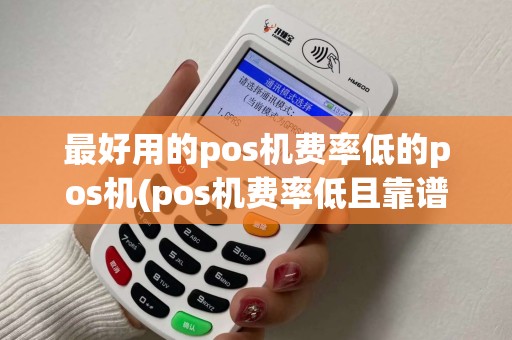 最好用的pos机费率低的pos机(pos机费率低且靠谱的pos机)