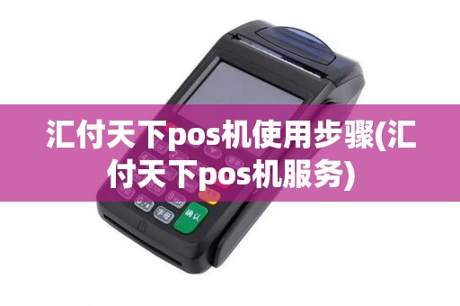 汇付天下pos机使用步骤(汇付天下pos机服务)