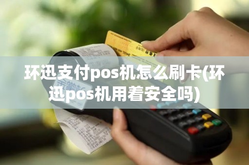 环迅支付pos机怎么刷卡(环迅pos机用着安全吗)