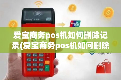 爱宝商务pos机如何删除记录(爱宝商务pos机如何删除)