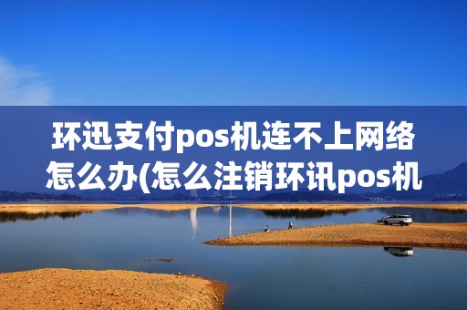 环迅支付pos机连不上网络怎么办(怎么注销环讯pos机账号)