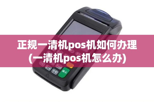 正规一清机pos机如何办理(一清机pos机怎么办)