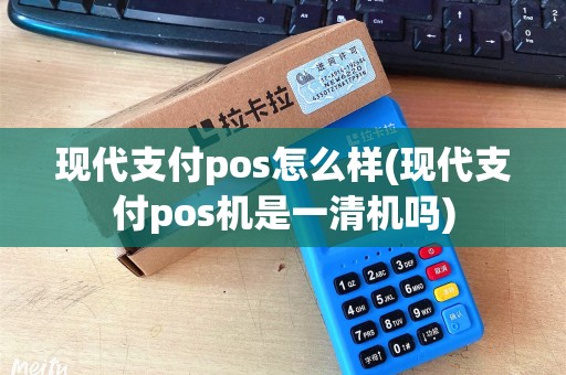 现代支付pos怎么样(现代支付pos机是一清机吗)