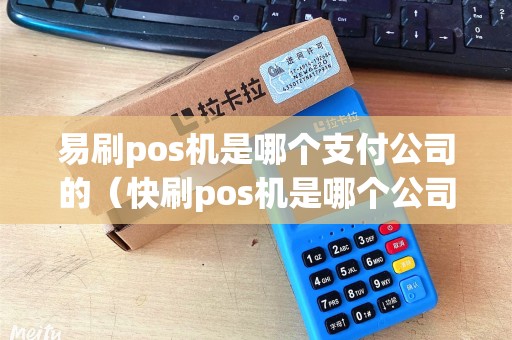 易刷pos机是哪个支付公司的（快刷pos机是哪个公司的）