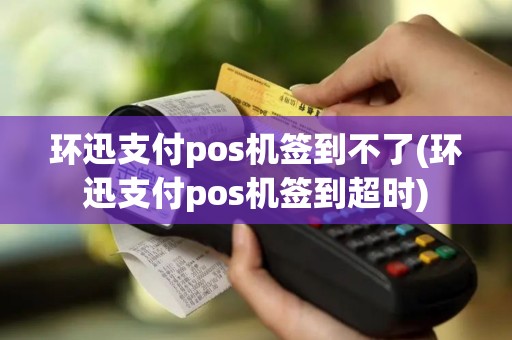 环迅支付pos机签到不了(环迅支付pos机签到超时)