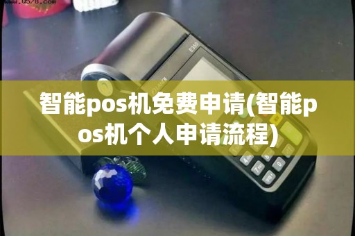 智能pos机免费申请(智能pos机个人申请流程)