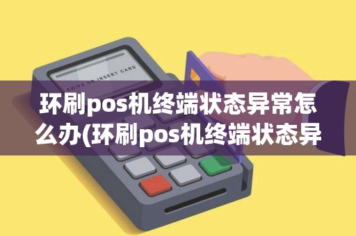 环刷pos机终端状态异常怎么办(环刷pos机终端状态异常)