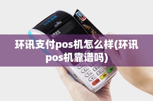 环讯支付pos机怎么样(环讯pos机靠谱吗)