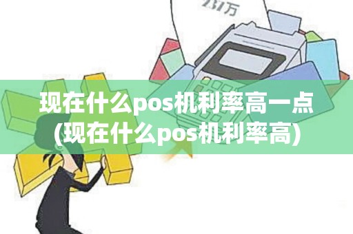 现在什么pos机利率高一点(现在什么pos机利率高)