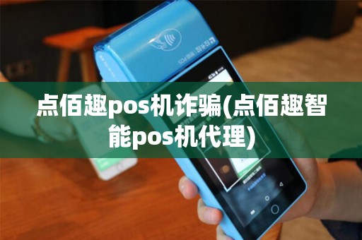 点佰趣pos机诈骗(点佰趣智能pos机代理)