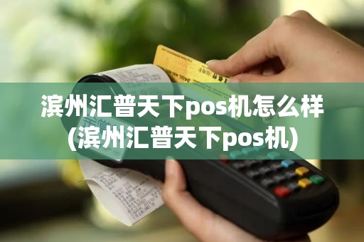 滨州汇普天下pos机怎么样(滨州汇普天下pos机)
