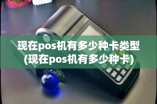 现在pos机有多少种卡类型(现在pos机有多少种卡)
