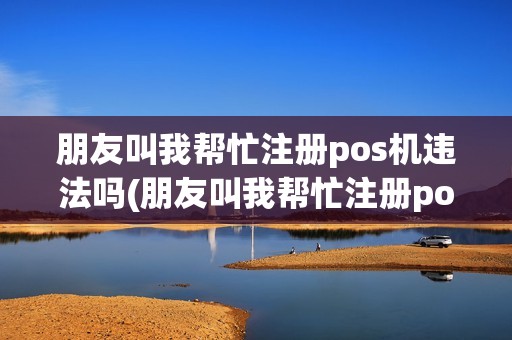 朋友叫我帮忙注册pos机违法吗(朋友叫我帮忙注册pos机)