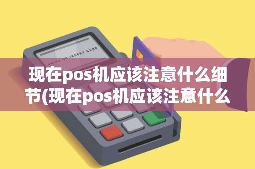 现在pos机应该注意什么细节(现在pos机应该注意什么)