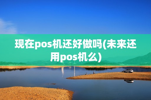 现在pos机还好做吗(未来还用pos机么)