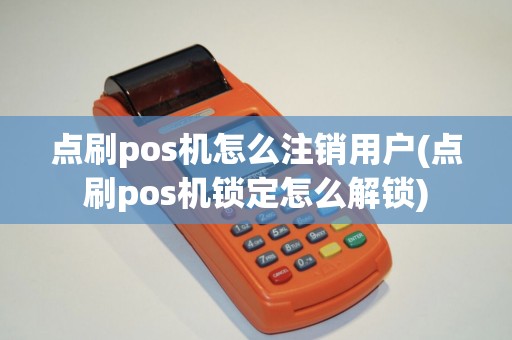 点刷pos机怎么注销用户(点刷pos机锁定怎么解锁)