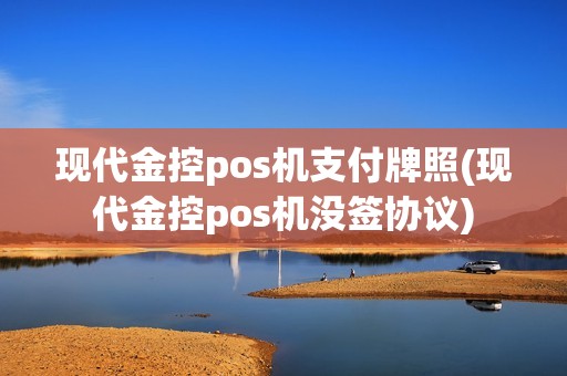现代金控pos机支付牌照(现代金控pos机没签协议)