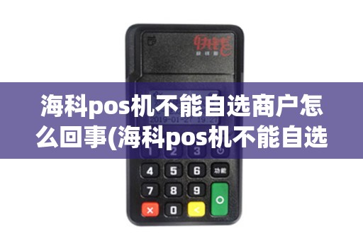 海科pos机不能自选商户怎么回事(海科pos机不能自选商户)