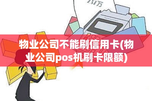 物业公司不能刷信用卡(物业公司pos机刷卡限额)