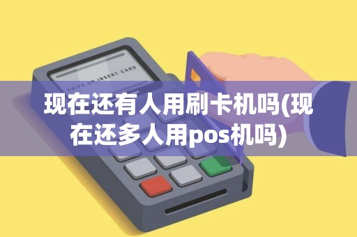 现在还有人用刷卡机吗(现在还多人用pos机吗)