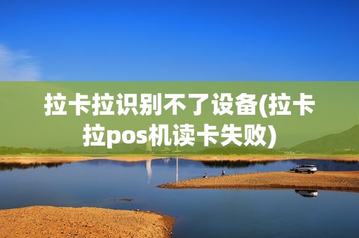 拉卡拉识别不了设备(拉卡拉pos机读卡失败)