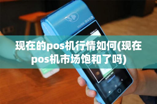 现在的pos机行情如何(现在pos机市场饱和了吗)