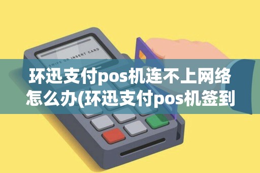 环迅支付pos机连不上网络怎么办(环迅支付pos机签到)