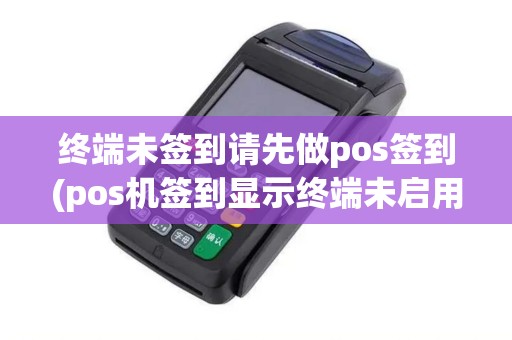 终端未签到请先做pos签到(pos机签到显示终端未启用)