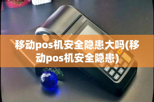 移动pos机安全隐患大吗(移动pos机安全隐患)