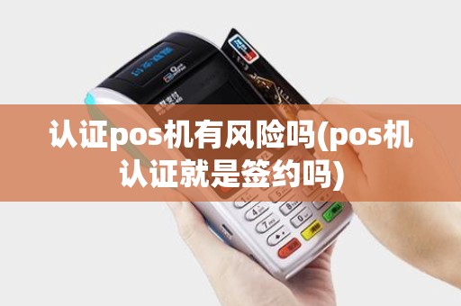 认证pos机有风险吗(pos机认证就是签约吗)