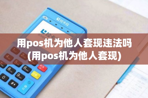 用pos机为他人套现违法吗(用pos机为他人套现)