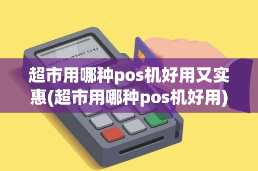超市用哪种pos机好用又实惠(超市用哪种pos机好用)