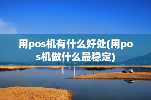 用pos机有什么好处(用pos机做什么最稳定)
