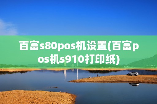 百富s80pos机设置(百富pos机s910打印纸)