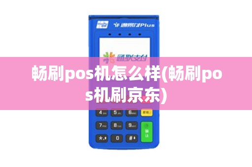 畅刷pos机怎么样(畅刷pos机刷京东)