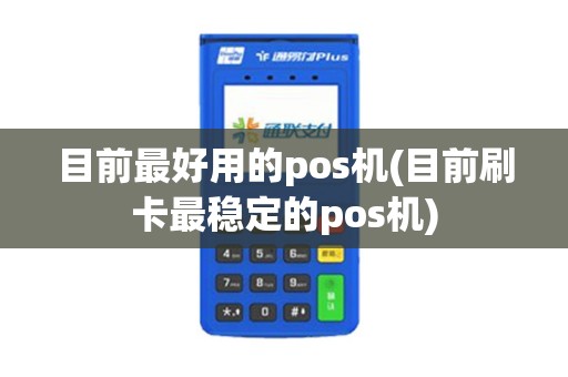目前最好用的pos机(目前刷卡最稳定的pos机)