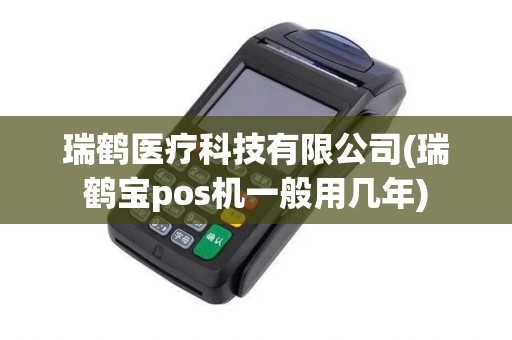 瑞鹤医疗科技有限公司(瑞鹤宝pos机一般用几年)