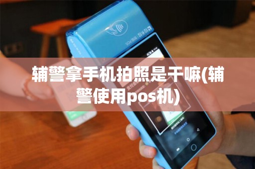 辅警拿手机拍照是干嘛(辅警使用pos机)