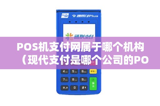 POS机支付网属于哪个机构（现代支付是哪个公司的POS机）
